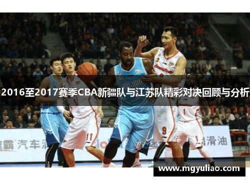 2016至2017赛季CBA新疆队与江苏队精彩对决回顾与分析