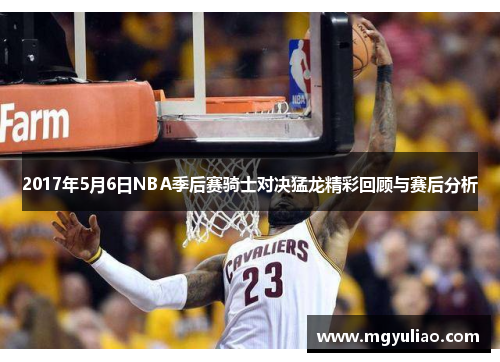 2017年5月6日NBA季后赛骑士对决猛龙精彩回顾与赛后分析