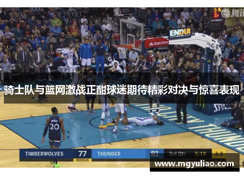 骑士队与篮网激战正酣球迷期待精彩对决与惊喜表现