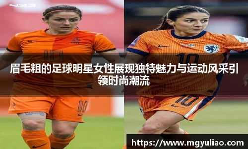 眉毛粗的足球明星女性展现独特魅力与运动风采引领时尚潮流