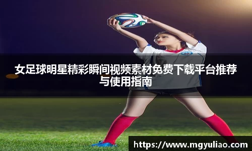 女足球明星精彩瞬间视频素材免费下载平台推荐与使用指南