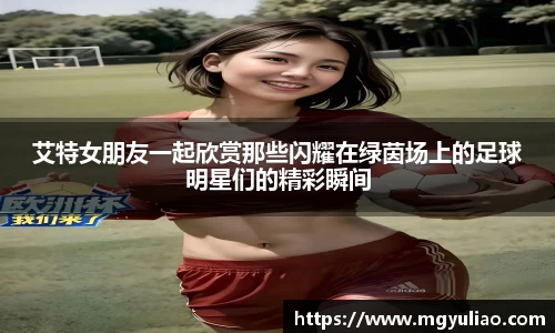 艾特女朋友一起欣赏那些闪耀在绿茵场上的足球明星们的精彩瞬间