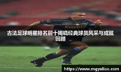 古法足球明星排名前十揭晓经典球员风采与成就回顾