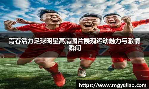 青春活力足球明星高清图片展现运动魅力与激情瞬间
